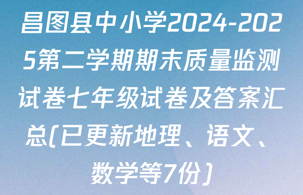 昌图县中小学2024-2025第二学期期末质量监测试卷七年级试卷及答案汇总(已更新地理、语文、数学等7份)