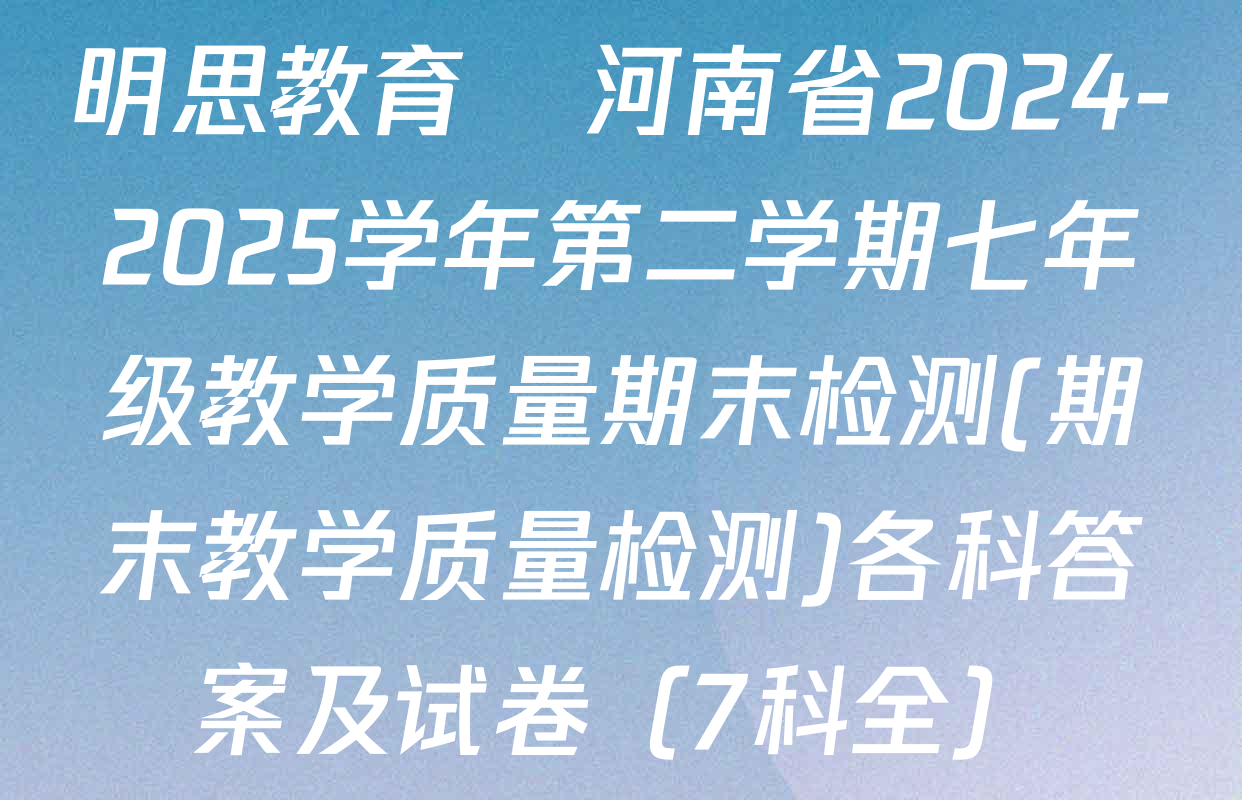 明思教育•河南省2024-2025学年第二学期七年级教学质量期末检测(期末教学质量检测)各科答案及试卷（7科全）