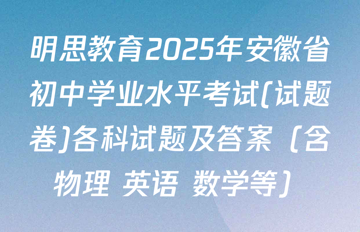 明思教育2025年安徽省初中学业水平考试(试题卷)各科试题及答案（含物理 英语 数学等）