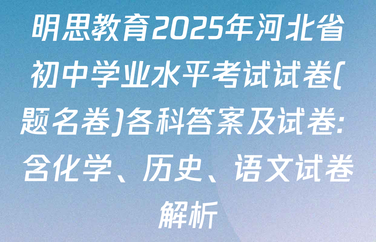 明思教育2025年河北省初中学业水平考试试卷(题名卷)各科答案及试卷: 含化学、历史、语文试卷解析