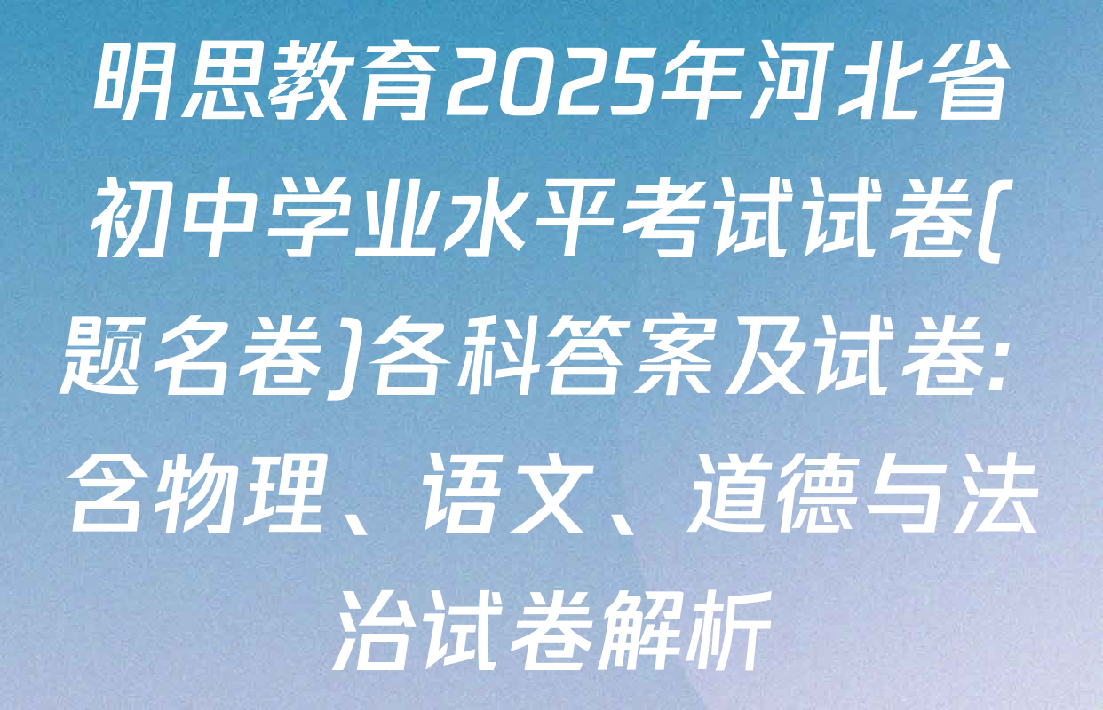 明思教育2025年河北省初中学业水平考试试卷(题名卷)各科答案及试卷: 含物理、语文、道德与法治试卷解析