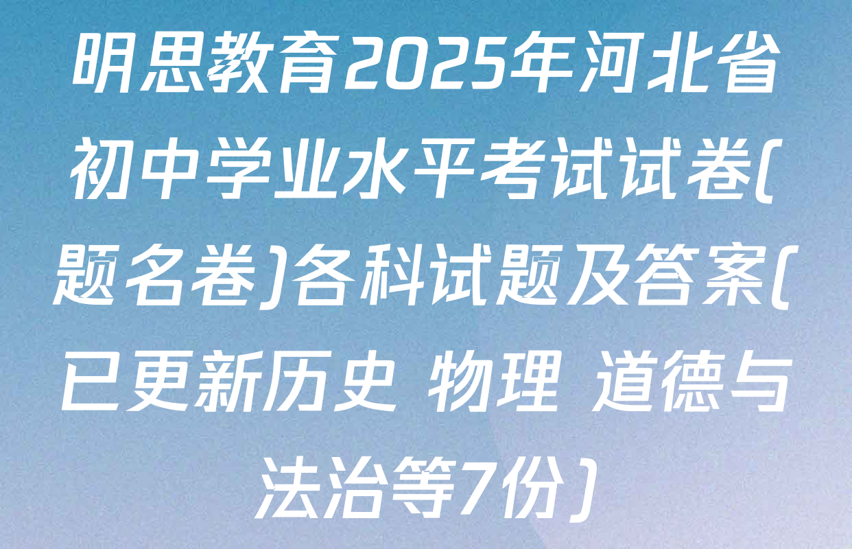 明思教育2025年河北省初中学业水平考试试卷(题名卷)各科试题及答案(已更新历史 物理 道德与法治等7份)