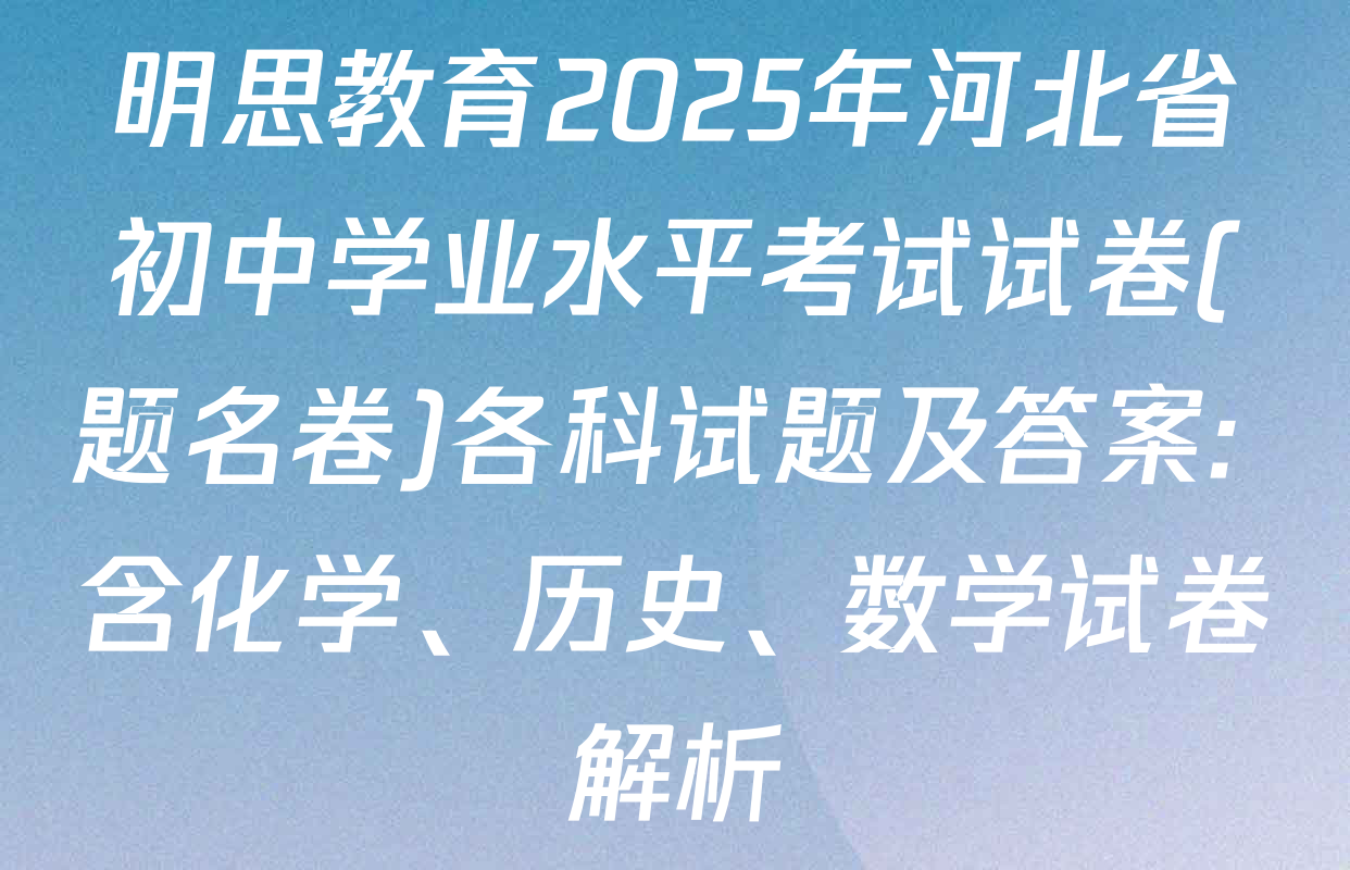 明思教育2025年河北省初中学业水平考试试卷(题名卷)各科试题及答案: 含化学、历史、数学试卷解析