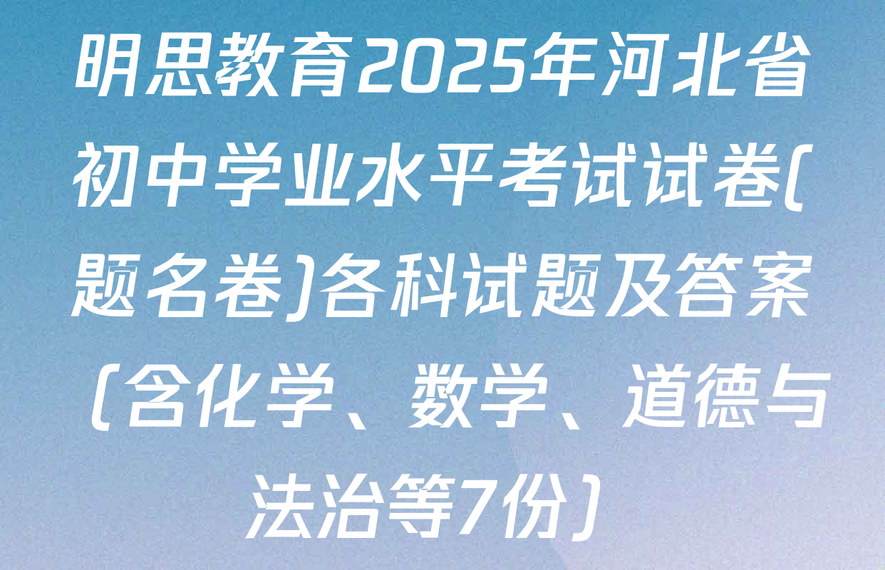 明思教育2025年河北省初中学业水平考试试卷(题名卷)各科试题及答案（含化学、数学、道德与法治等7份）