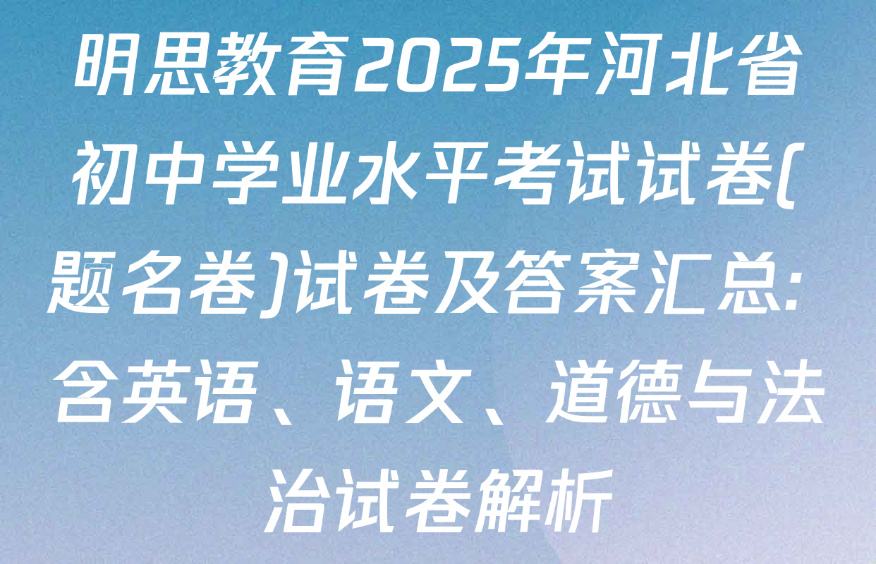 明思教育2025年河北省初中学业水平考试试卷(题名卷)试卷及答案汇总: 含英语、语文、道德与法治试卷解析