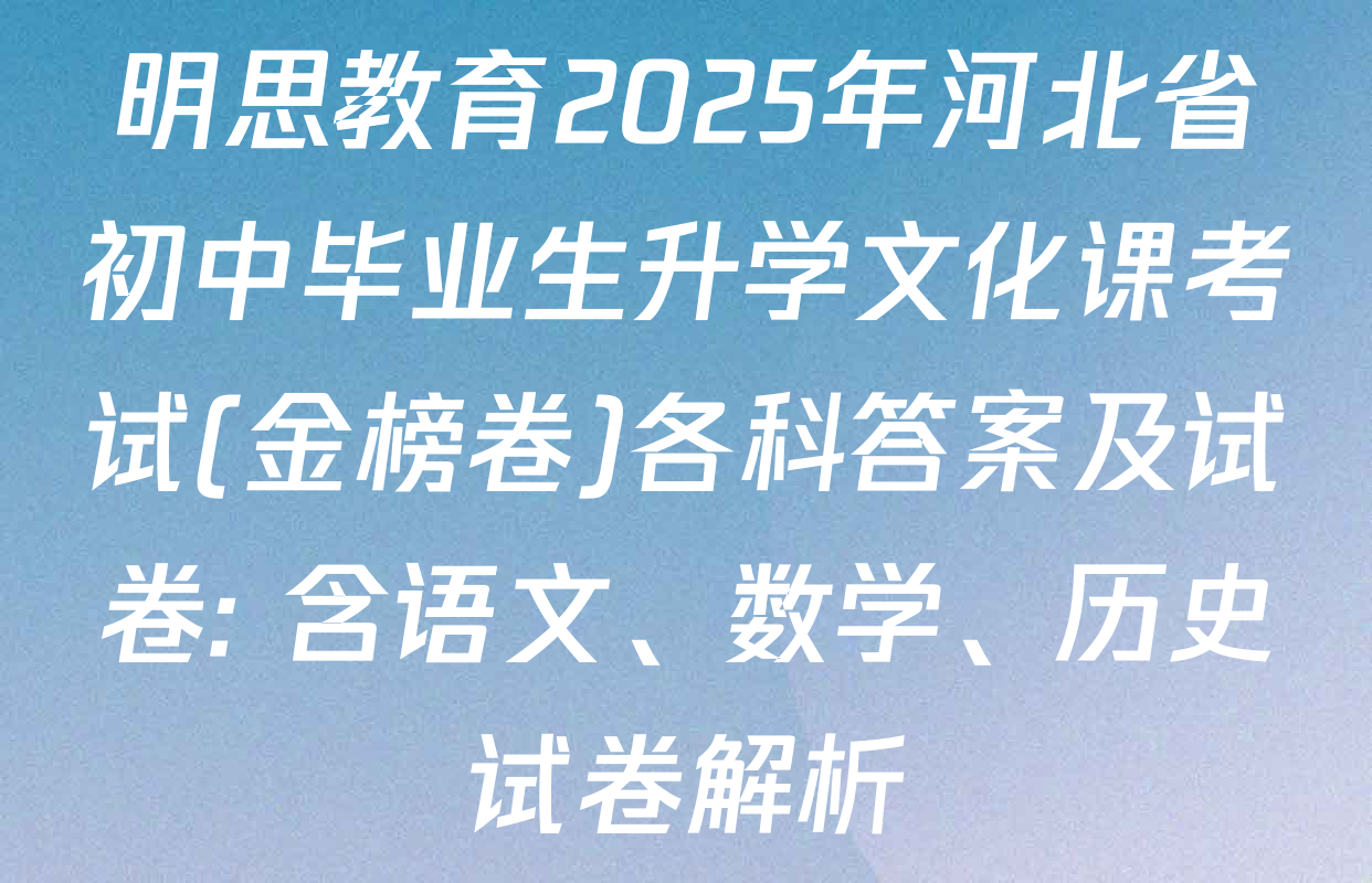 明思教育2025年河北省初中毕业生升学文化课考试(金榜卷)各科答案及试卷: 含语文、数学、历史试卷解析