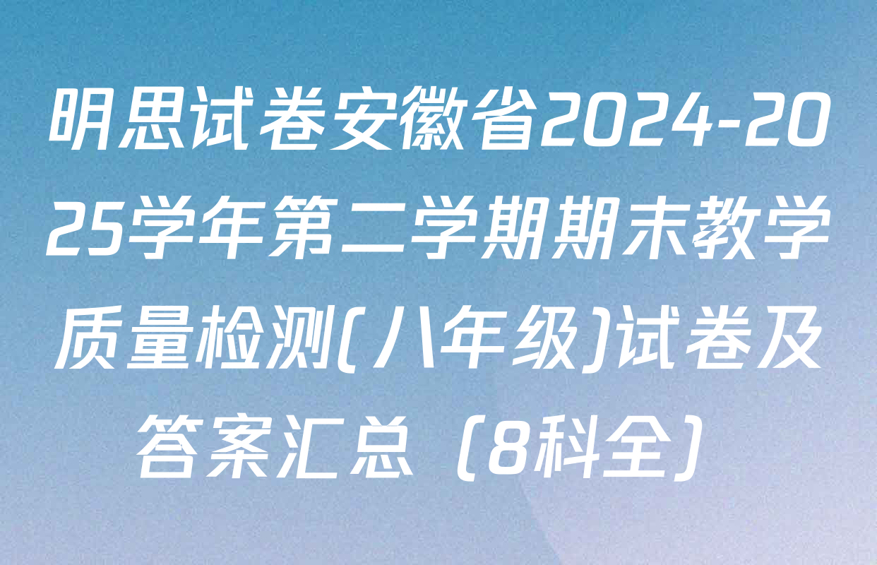 明思试卷安徽省2024-2025学年第二学期期末教学质量检测(八年级)试卷及答案汇总（8科全）