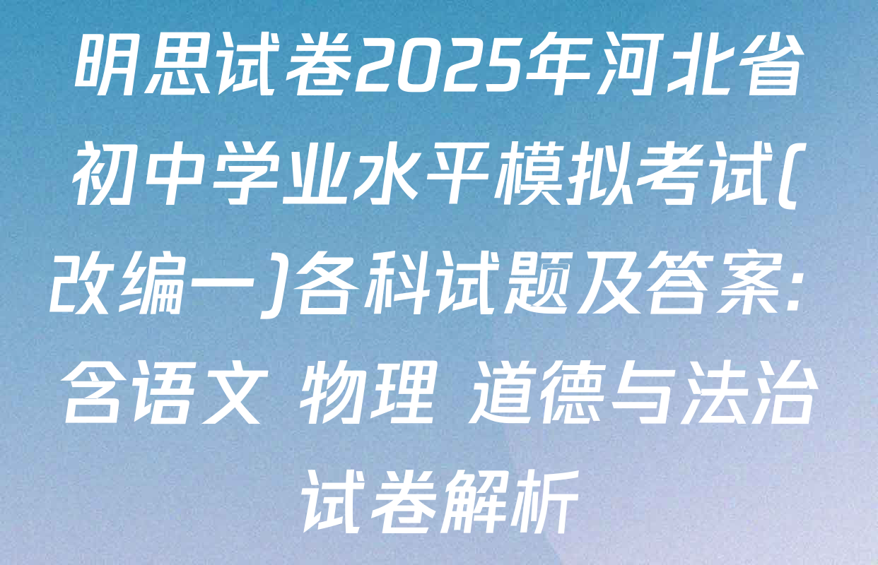 明思试卷2025年河北省初中学业水平模拟考试(改编一)各科试题及答案: 含语文 物理 道德与法治试卷解析