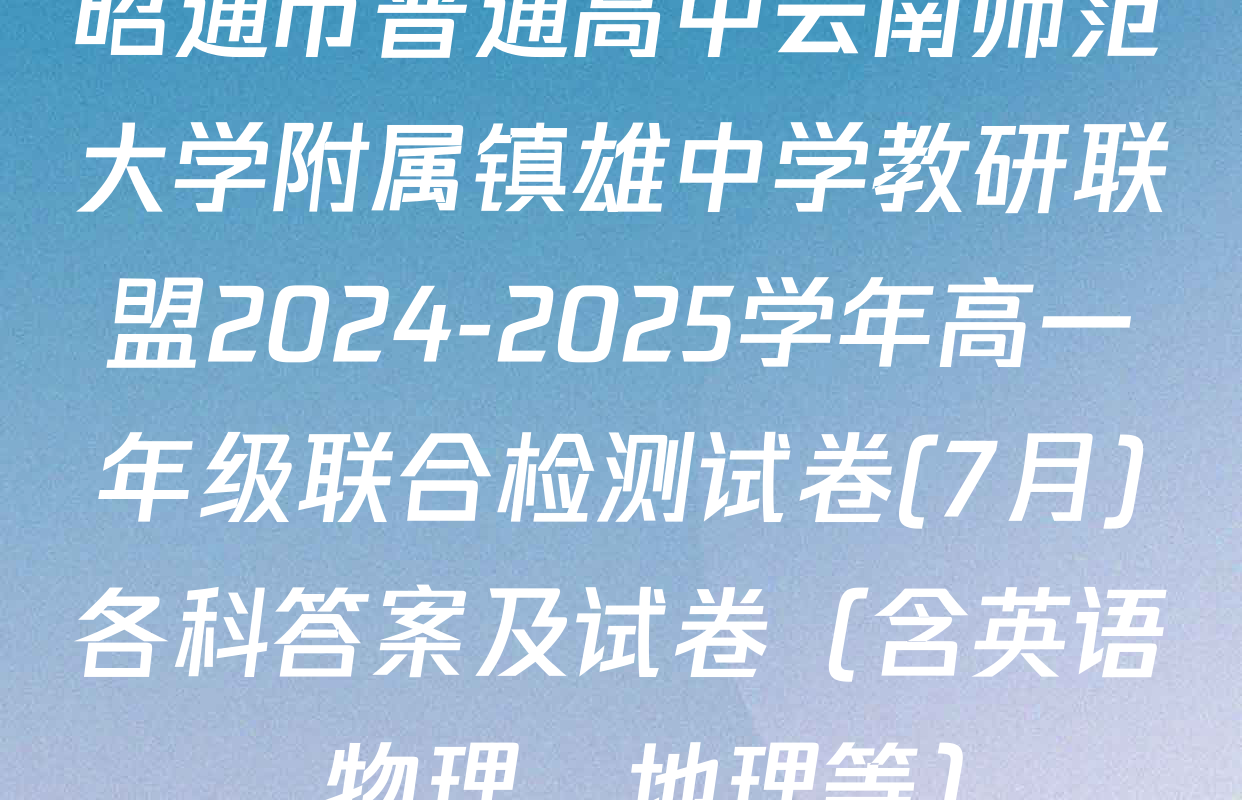 昭通市普通高中云南师范大学附属镇雄中学教研联盟2024-2025学年高一年级联合检测试卷(7月)各科答案及试卷（含英语、物理、地理等）