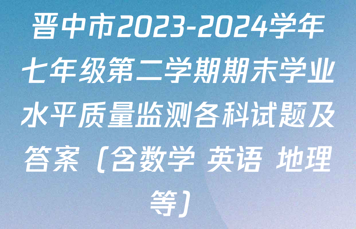 晋中市2023-2024学年七年级第二学期期末学业水平质量监测各科试题及答案（含数学 英语 地理等）