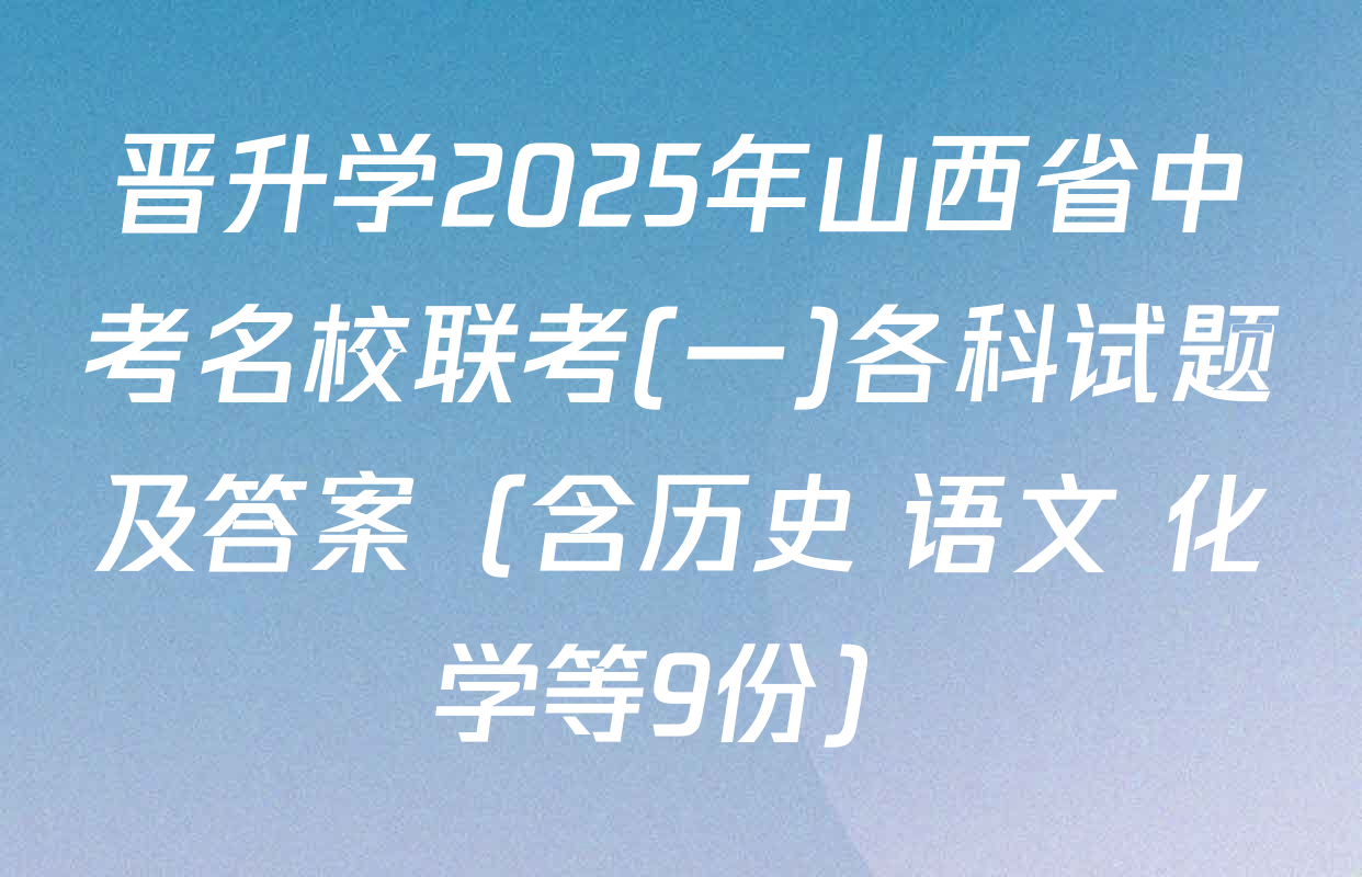 晋升学2025年山西省中考名校联考(一)各科试题及答案（含历史 语文 化学等9份）