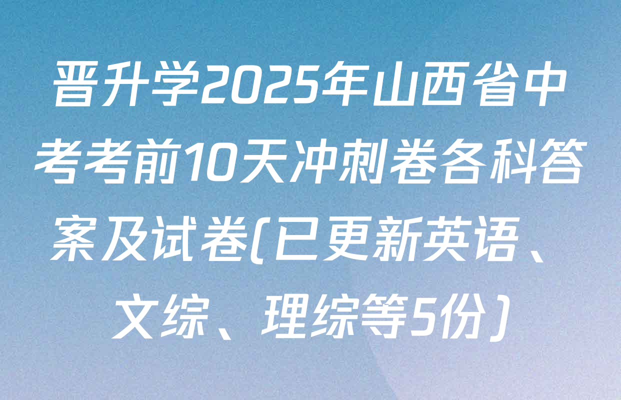 晋升学2025年山西省中考考前10天冲刺卷各科答案及试卷(已更新英语、文综、理综等5份)