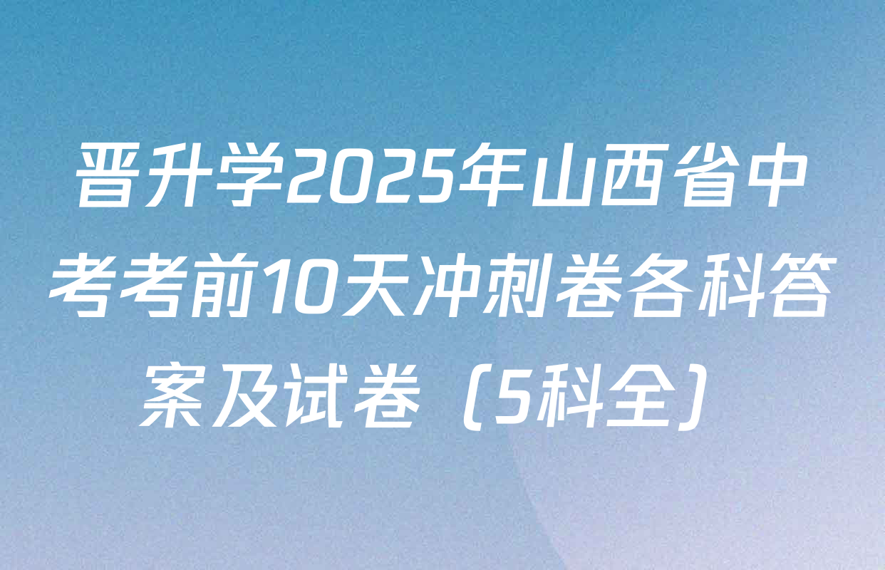 晋升学2025年山西省中考考前10天冲刺卷各科答案及试卷（5科全）