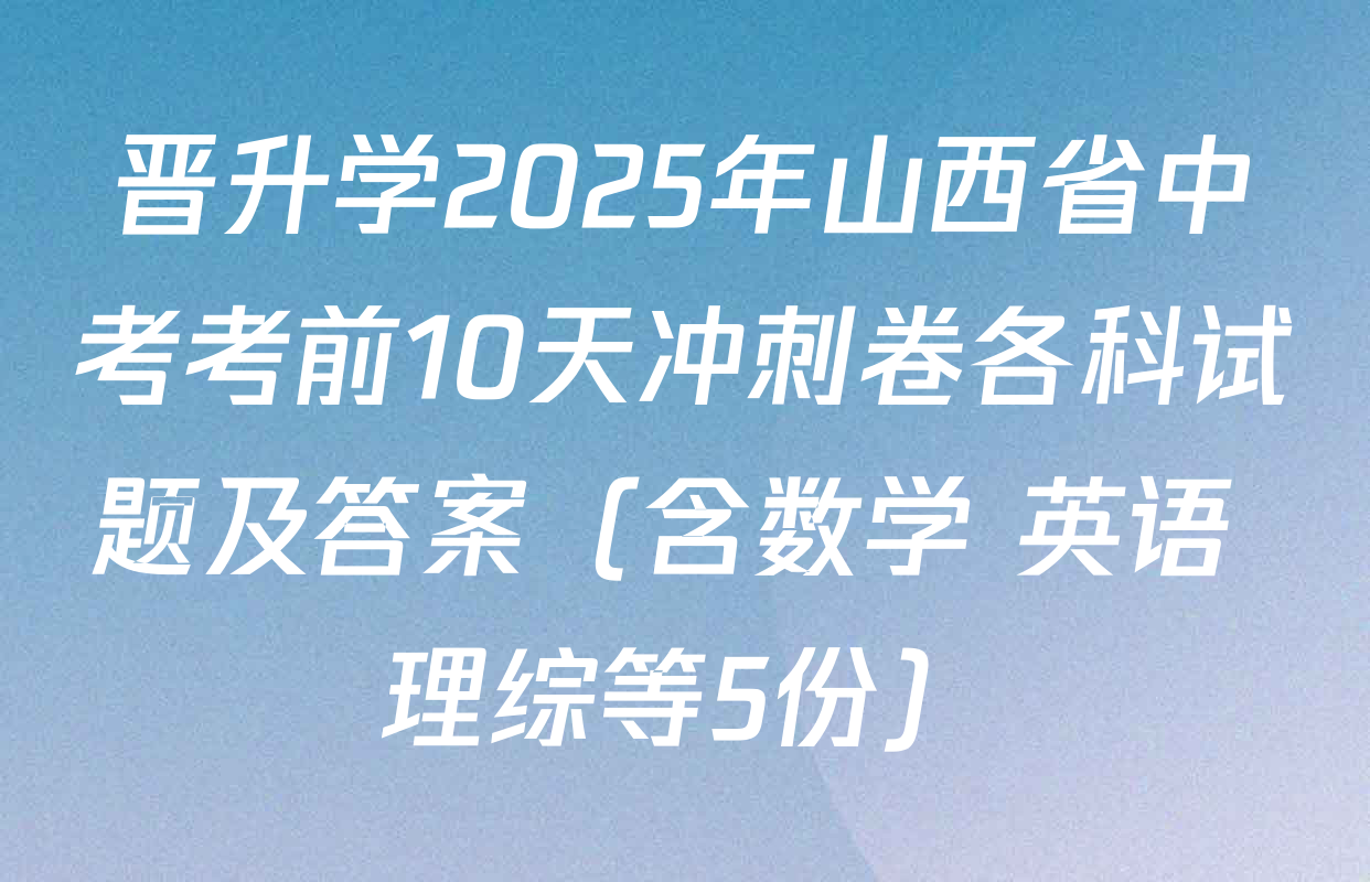 晋升学2025年山西省中考考前10天冲刺卷各科试题及答案（含数学 英语 理综等5份）