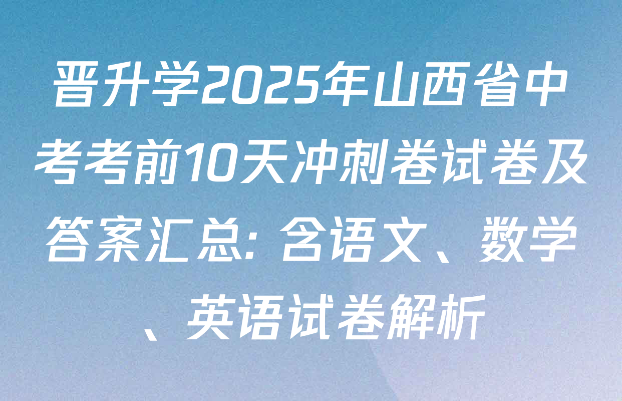 晋升学2025年山西省中考考前10天冲刺卷试卷及答案汇总: 含语文、数学、英语试卷解析
