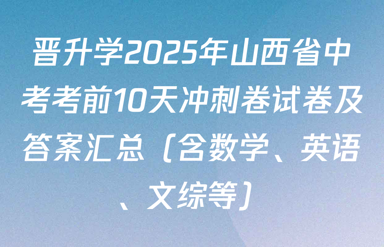 晋升学2025年山西省中考考前10天冲刺卷试卷及答案汇总（含数学、英语、文综等）