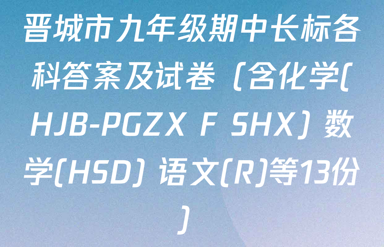 晋城市九年级期中长标各科答案及试卷（含化学(HJB-PGZX F SHX) 数学(HSD) 语文(R)等13份）
