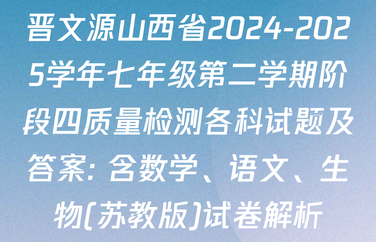 晋文源山西省2024-2025学年七年级第二学期阶段四质量检测各科试题及答案: 含数学、语文、生物(苏教版)试卷解析