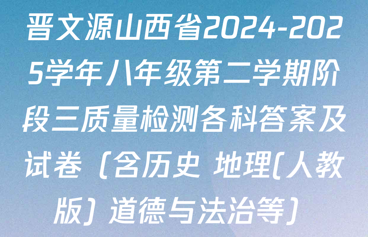 晋文源山西省2024-2025学年八年级第二学期阶段三质量检测各科答案及试卷（含历史 地理(人教版) 道德与法治等）