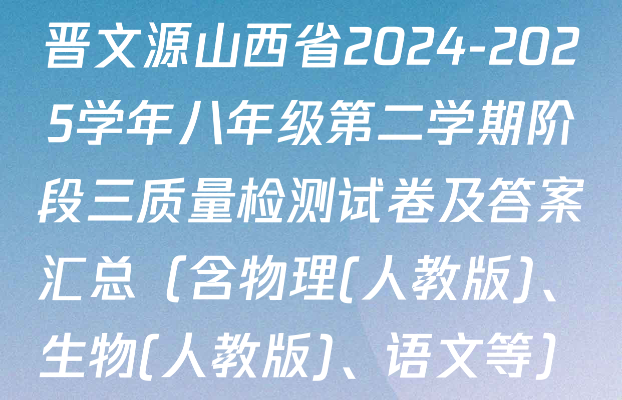 晋文源山西省2024-2025学年八年级第二学期阶段三质量检测试卷及答案汇总（含物理(人教版)、生物(人教版)、语文等）