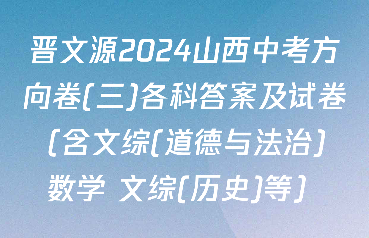 晋文源2024山西中考方向卷(三)各科答案及试卷（含文综(道德与法治) 数学 文综(历史)等）