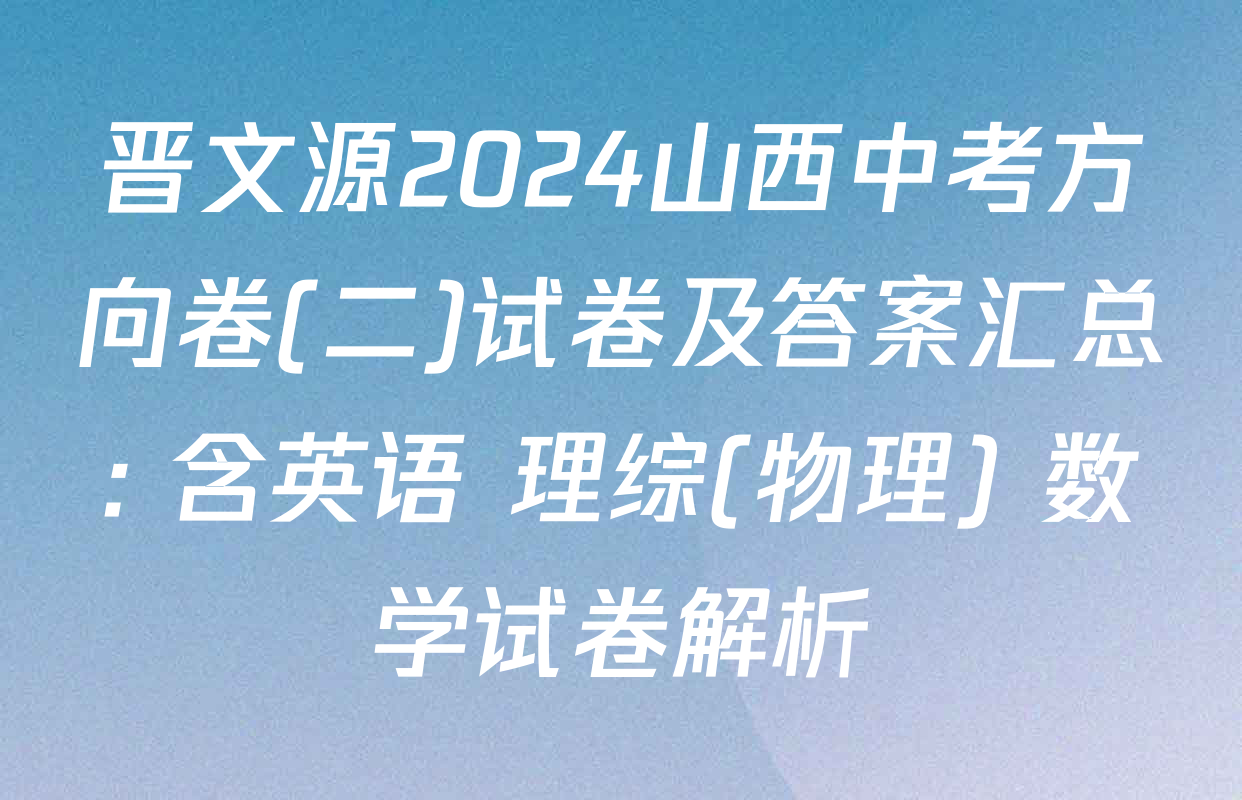 晋文源2024山西中考方向卷(二)试卷及答案汇总: 含英语 理综(物理) 数学试卷解析
