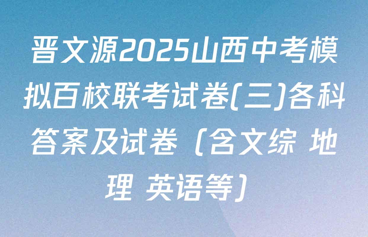 晋文源2025山西中考模拟百校联考试卷(三)各科答案及试卷（含文综 地理 英语等）