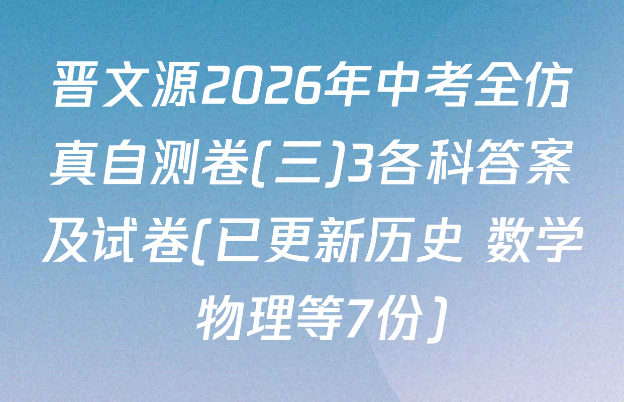晋文源2026年中考全仿真自测卷(三)3各科答案及试卷(已更新历史 数学 物理等7份)