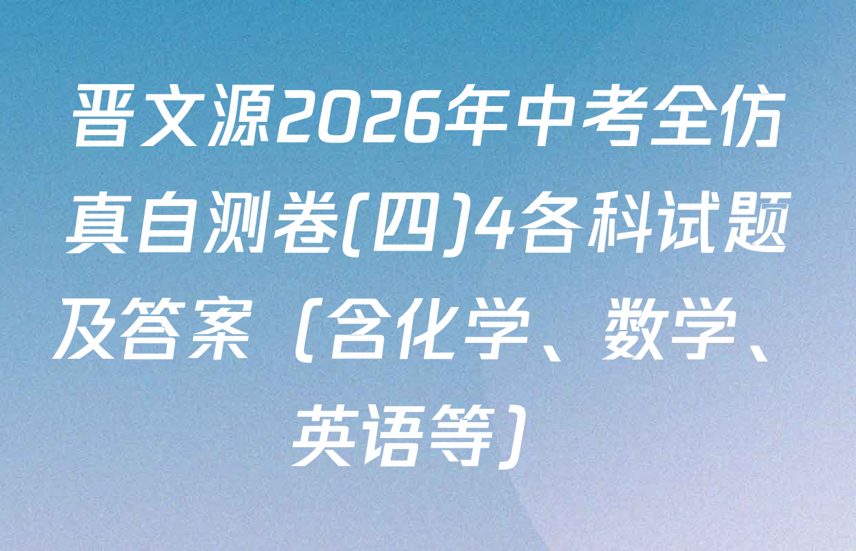 晋文源2026年中考全仿真自测卷(四)4各科试题及答案（含化学、数学、英语等）