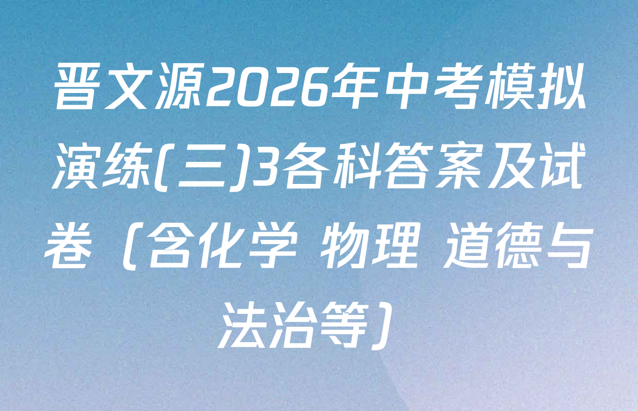 晋文源2026年中考模拟演练(三)3各科答案及试卷（含化学 物理 道德与法治等）