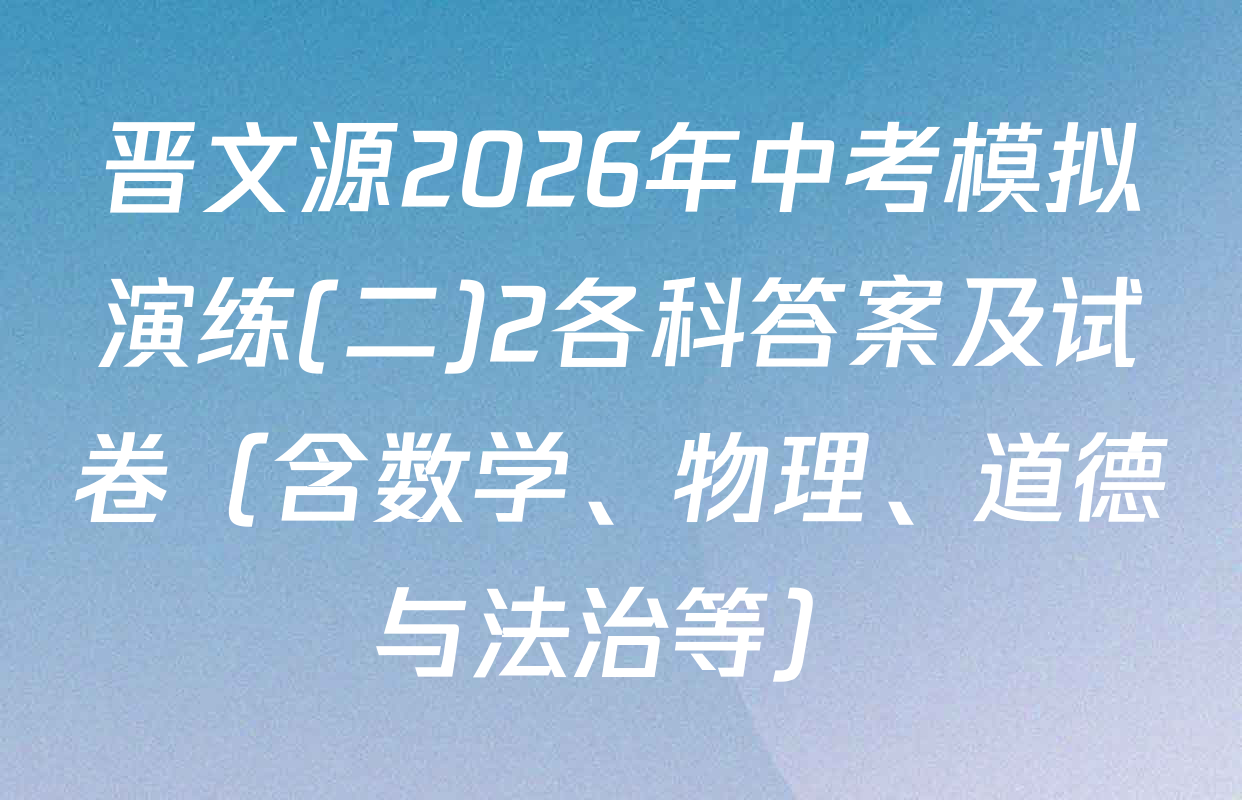 晋文源2026年中考模拟演练(二)2各科答案及试卷（含数学、物理、道德与法治等）