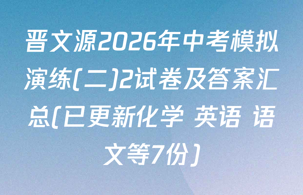 晋文源2026年中考模拟演练(二)2试卷及答案汇总(已更新化学 英语 语文等7份)