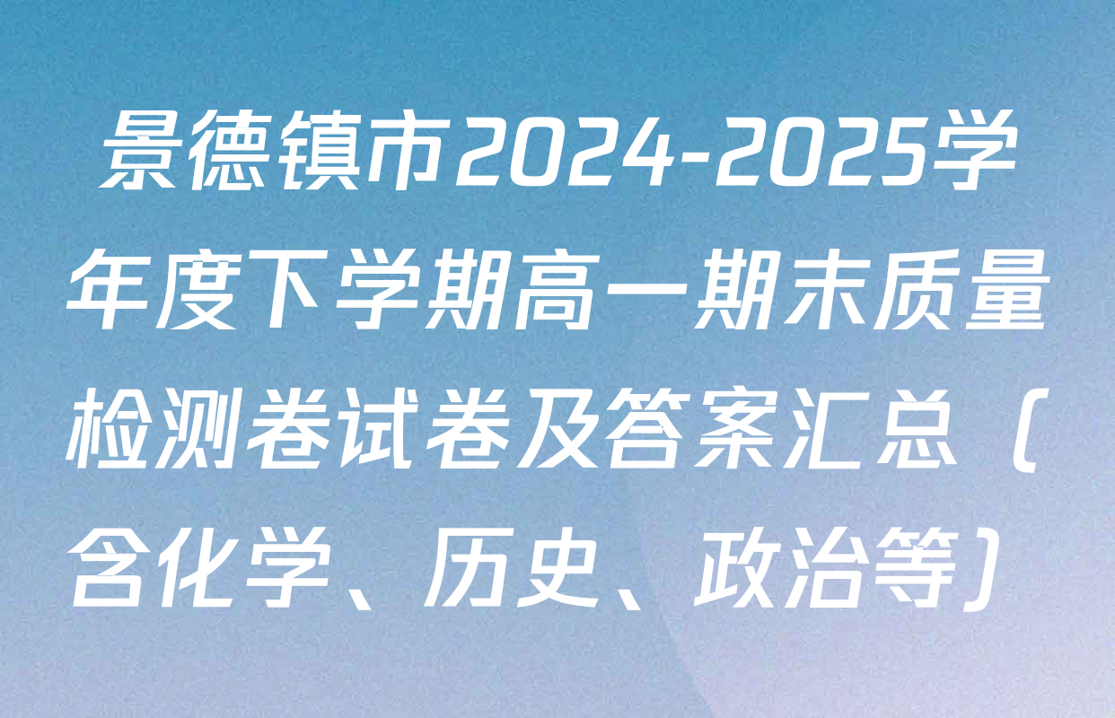 景德镇市2024-2025学年度下学期高一期末质量检测卷试卷及答案汇总（含化学、历史、政治等）