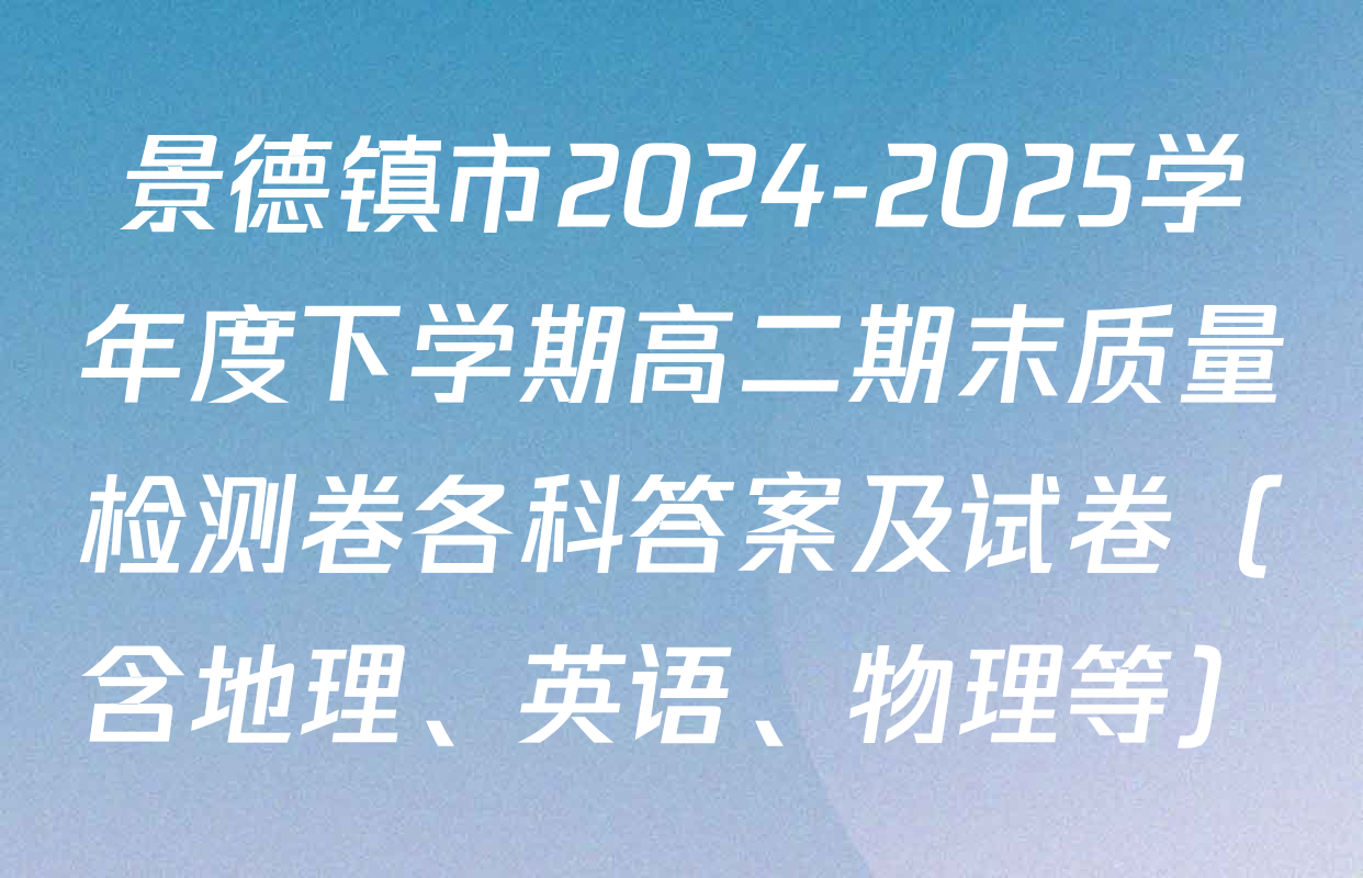 景德镇市2024-2025学年度下学期高二期末质量检测卷各科答案及试卷（含地理、英语、物理等）