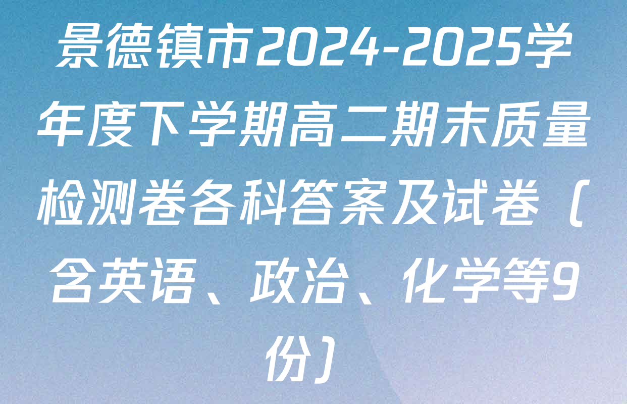 景德镇市2024-2025学年度下学期高二期末质量检测卷各科答案及试卷（含英语、政治、化学等9份）