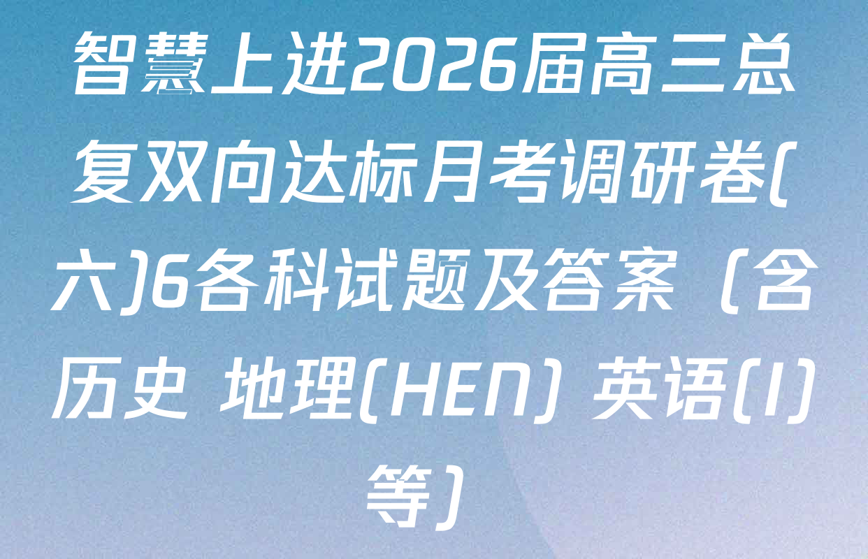 智慧上进2026届高三总复双向达标月考调研卷(六)6各科试题及答案（含历史 地理(HEN) 英语(I)等）