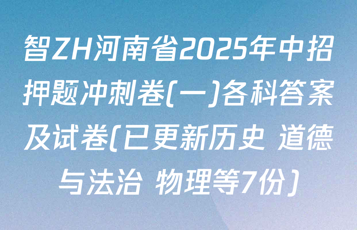 智ZH河南省2025年中招押题冲刺卷(一)各科答案及试卷(已更新历史 道德与法治 物理等7份)