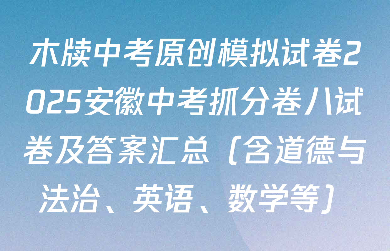 木牍中考原创模拟试卷2025安徽中考抓分卷八试卷及答案汇总（含道德与法治、英语、数学等）