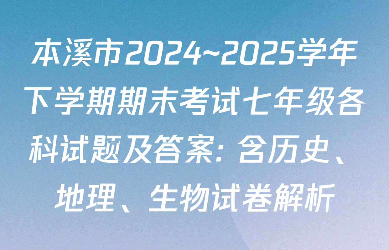 本溪市2024~2025学年下学期期末考试七年级各科试题及答案: 含历史、地理、生物试卷解析
