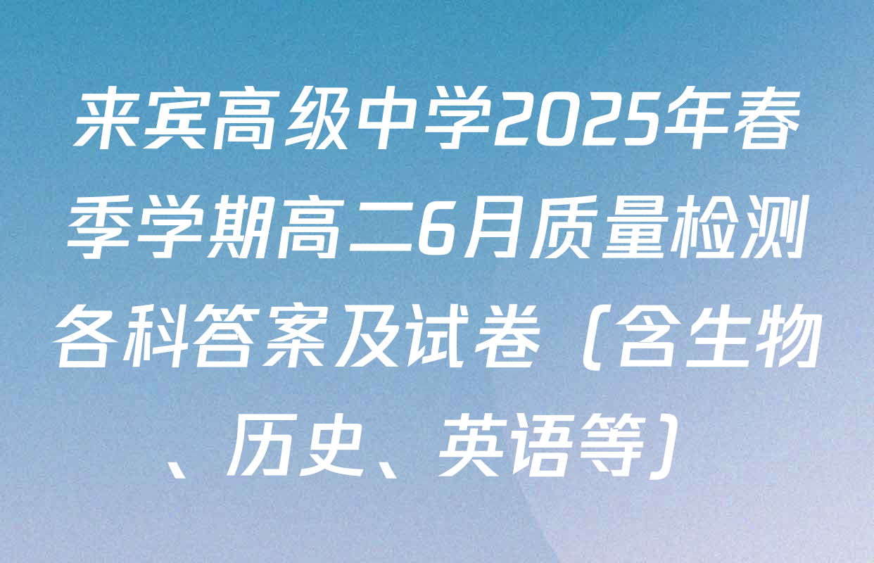 来宾高级中学2025年春季学期高二6月质量检测各科答案及试卷（含生物、历史、英语等）