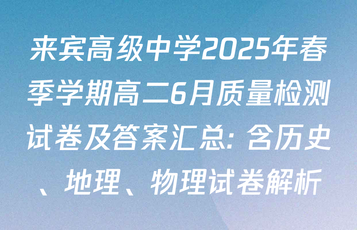 来宾高级中学2025年春季学期高二6月质量检测试卷及答案汇总: 含历史、地理、物理试卷解析