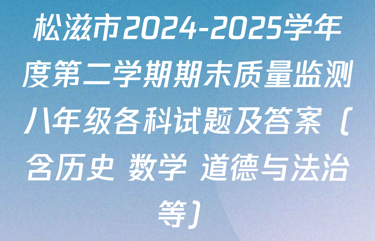 松滋市2024-2025学年度第二学期期末质量监测八年级各科试题及答案（含历史 数学 道德与法治等）