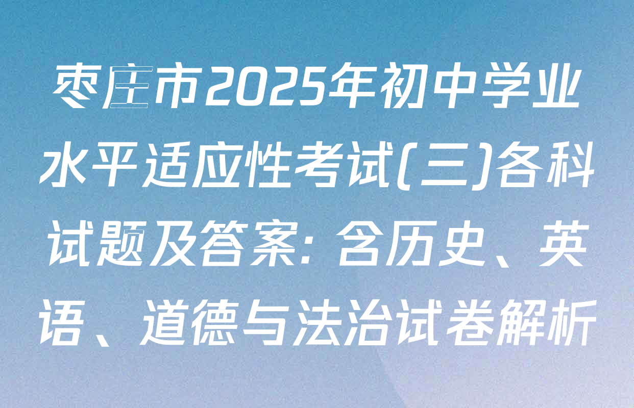 枣庄市2025年初中学业水平适应性考试(三)各科试题及答案: 含历史、英语、道德与法治试卷解析