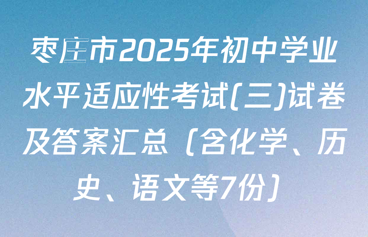 枣庄市2025年初中学业水平适应性考试(三)试卷及答案汇总（含化学、历史、语文等7份）