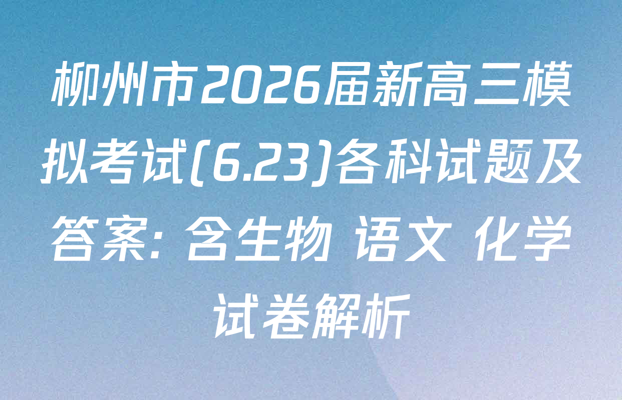柳州市2026届新高三模拟考试(6.23)各科试题及答案: 含生物 语文 化学试卷解析