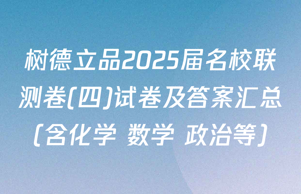 树德立品2025届名校联测卷(四)试卷及答案汇总（含化学 数学 政治等）