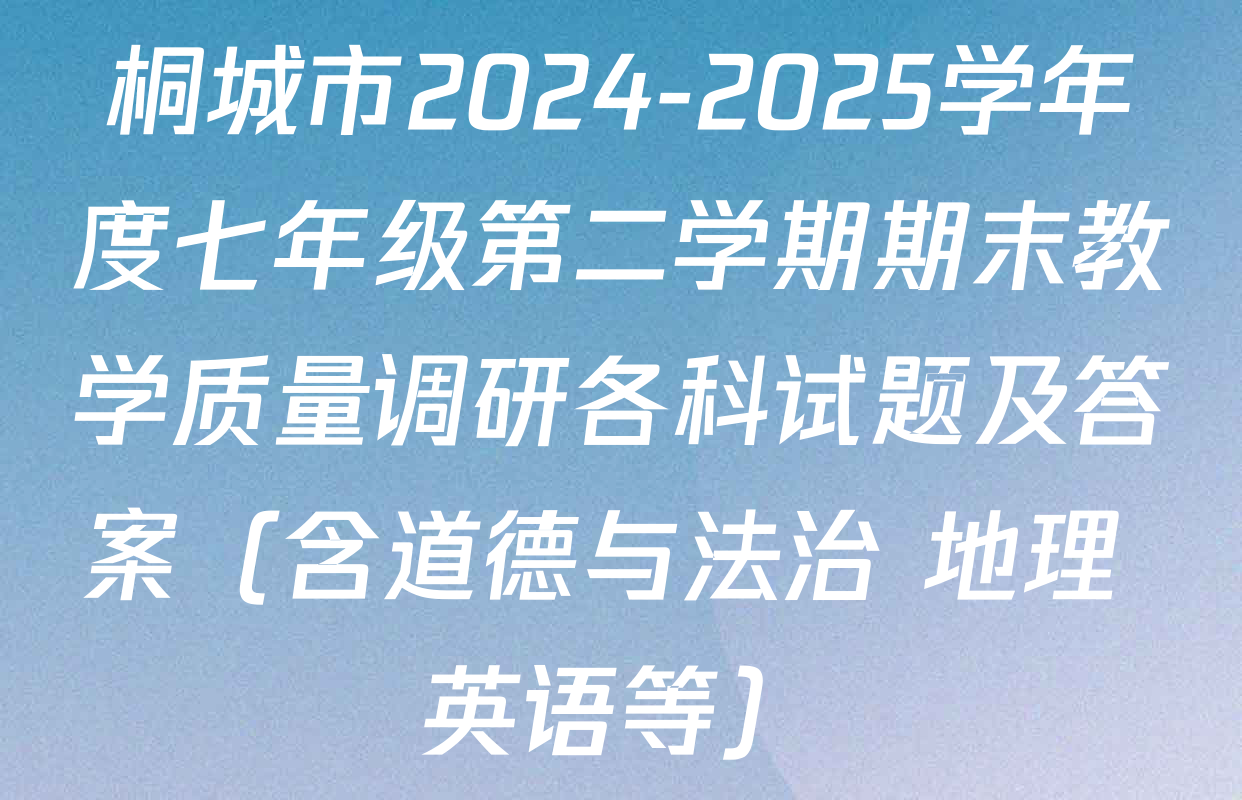 桐城市2024-2025学年度七年级第二学期期末教学质量调研各科试题及答案（含道德与法治 地理 英语等）