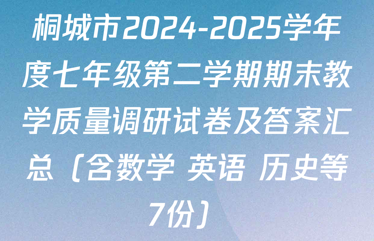 桐城市2024-2025学年度七年级第二学期期末教学质量调研试卷及答案汇总（含数学 英语 历史等7份）
