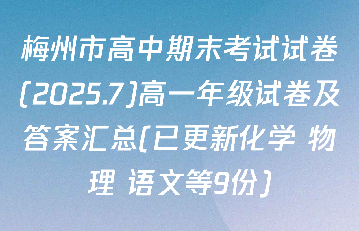 梅州市高中期末考试试卷(2025.7)高一年级试卷及答案汇总(已更新化学 物理 语文等9份)