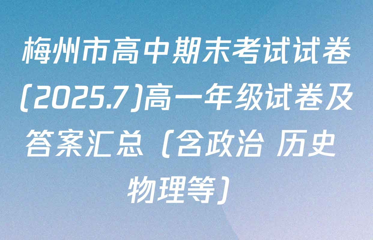 梅州市高中期末考试试卷(2025.7)高一年级试卷及答案汇总（含政治 历史 物理等）